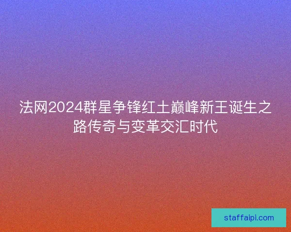 法网2024群星争锋红土巅峰新王诞生之路传奇与变革交汇时代