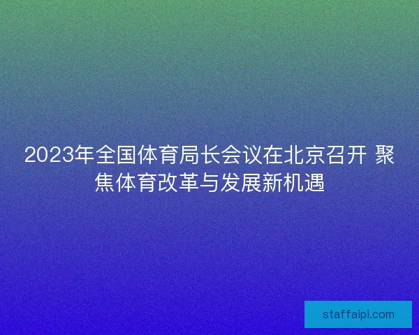 2023年全国体育局长会议在北京召开 聚焦体育改革与发展新机遇